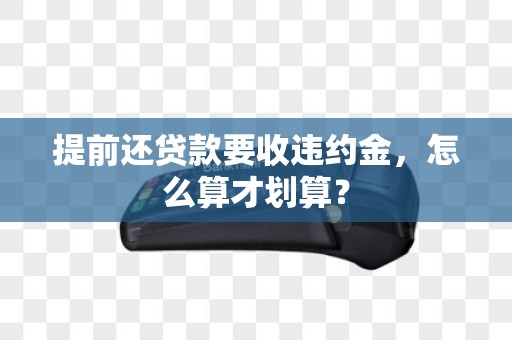 提前还贷款要收违约金，怎么算才划算？
