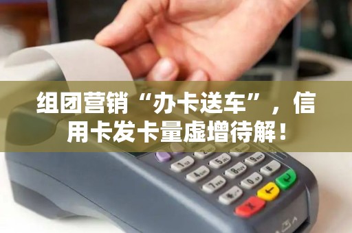 组团营销“办卡送车”，信用卡发卡量虚增待解！