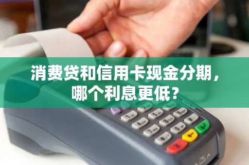消费贷和信用卡现金分期，哪个利息更低？