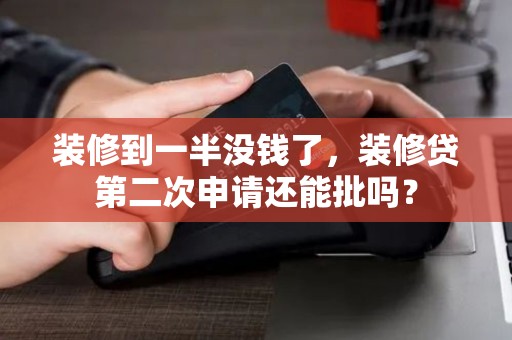 装修到一半没钱了，装修贷第二次申请还能批吗？