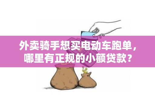 外卖骑手想买电动车跑单，哪里有正规的小额贷款？