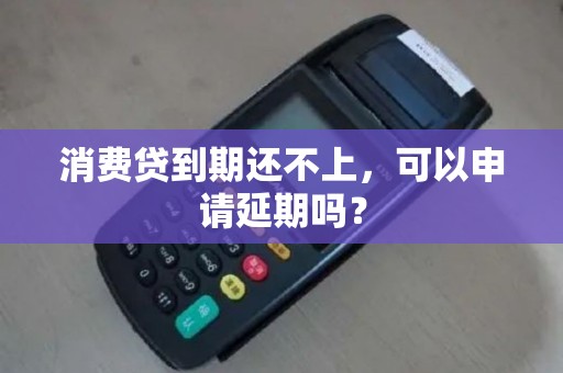 消费贷到期还不上，可以申请延期吗？