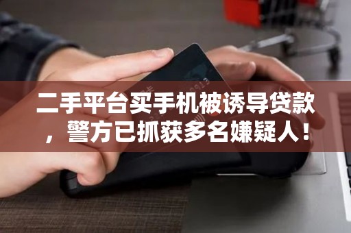 二手平台买手机被诱导贷款，警方已抓获多名嫌疑人！