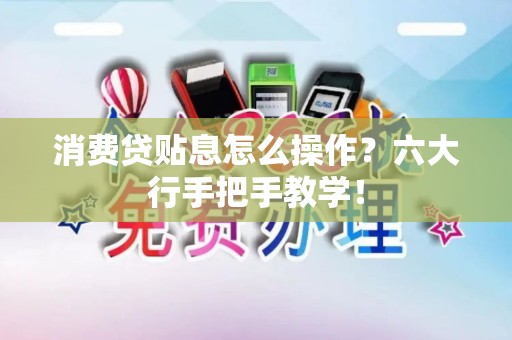 消费贷贴息怎么操作？六大行手把手教学！