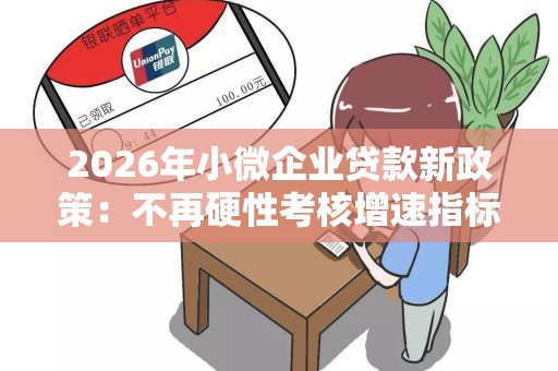 2026年小微企业贷款新政策：不再硬性考核增速指标了！