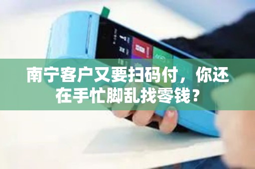 南宁客户又要扫码付，你还在手忙脚乱找零钱？