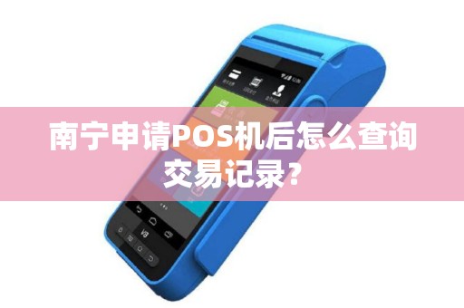 南宁申请POS机后怎么查询交易记录？