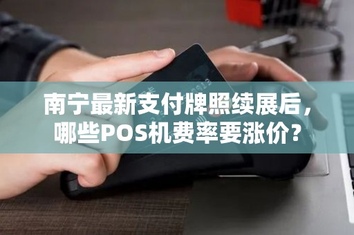 南宁最新支付牌照续展后，哪些POS机费率要涨价？