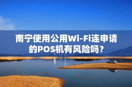南宁使用公用Wi-Fi连申请的POS机有风险吗？