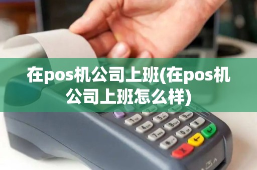 在pos机公司上班(在pos机公司上班怎么样)