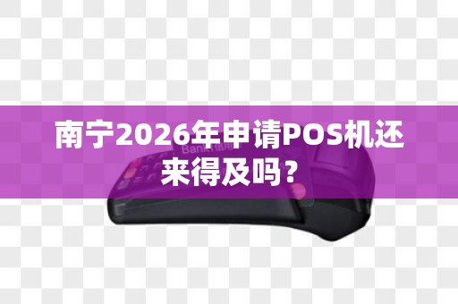 南宁2026年申请POS机还来得及吗？