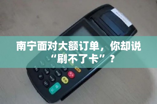 南宁面对大额订单，你却说“刷不了卡”？