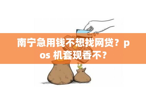 南宁急用钱不想找网贷？pos 机套现香不？
