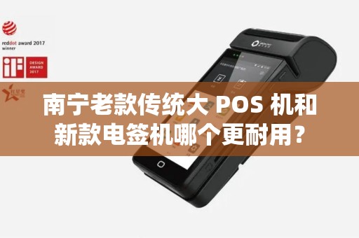 南宁老款传统大 POS 机和新款电签机哪个更耐用？