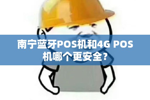南宁蓝牙POS机和4G POS机哪个更安全？