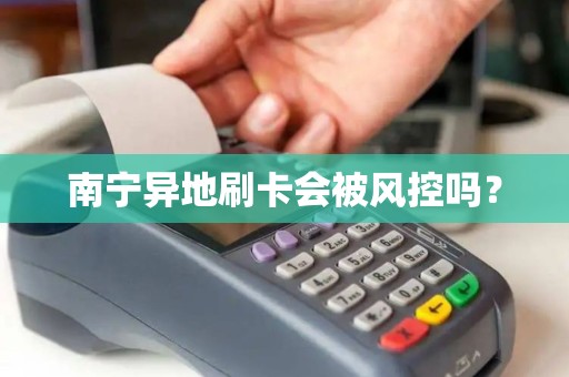 南宁异地刷卡会被风控吗？