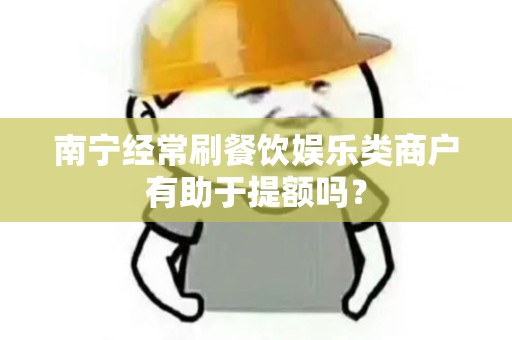南宁经常刷餐饮娱乐类商户有助于提额吗？