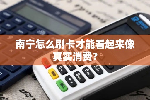南宁怎么刷卡才能看起来像真实消费？