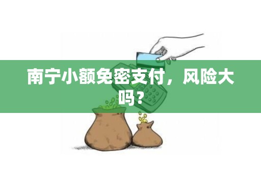 南宁小额免密支付，风险大吗？