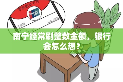 南宁经常刷整数金额，银行会怎么想？