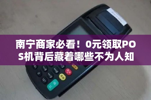 南宁商家必看！0元领取POS机背后藏着哪些不为人知的陷阱？