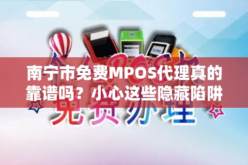 南宁市免费MPOS代理真的靠谱吗？小心这些隐藏陷阱！