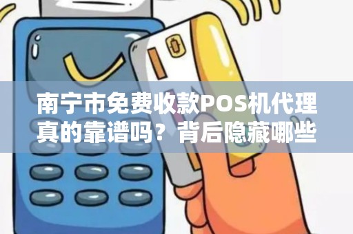 南宁市免费收款POS机代理真的靠谱吗？背后隐藏哪些套路？