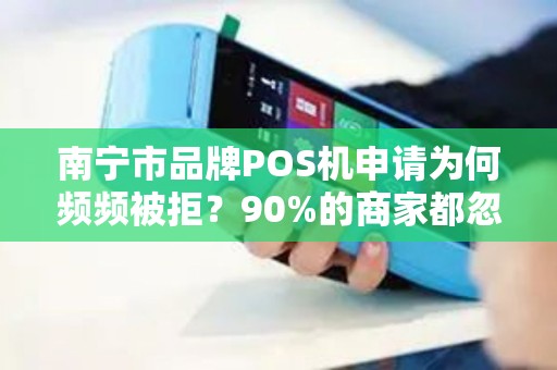 南宁市品牌POS机申请为何频频被拒？90%的商家都忽略了这3个关键点！