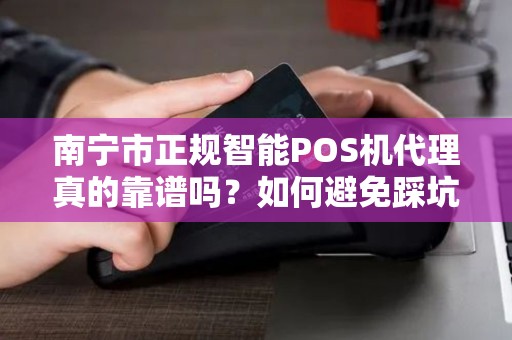 南宁市正规智能POS机代理真的靠谱吗？如何避免踩坑？