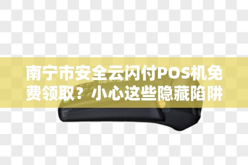 南宁市安全云闪付POS机免费领取？小心这些隐藏陷阱！