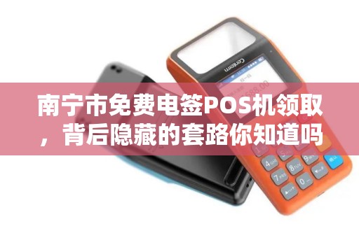 南宁市免费电签POS机领取，背后隐藏的套路你知道吗？