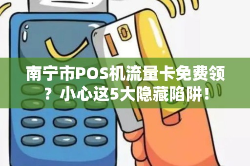 南宁市POS机流量卡免费领？小心这5大隐藏陷阱！