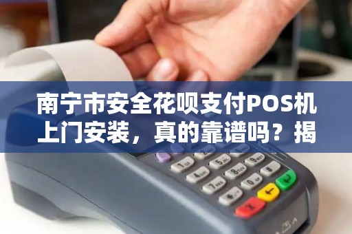 南宁市安全花呗支付POS机上门安装，真的靠谱吗？揭秘背后的风险与真相！