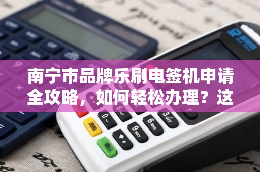 南宁市品牌乐刷电签机申请全攻略，如何轻松办理？这些隐藏福利你知道吗？