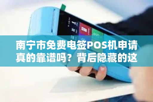南宁市免费电签POS机申请真的靠谱吗？背后隐藏的这些猫腻你一定要知道！