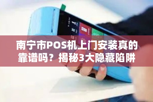 南宁市POS机上门安装真的靠谱吗？揭秘3大隐藏陷阱与避坑指南！