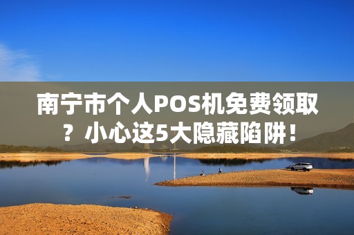 南宁市个人POS机免费领取？小心这5大隐藏陷阱！