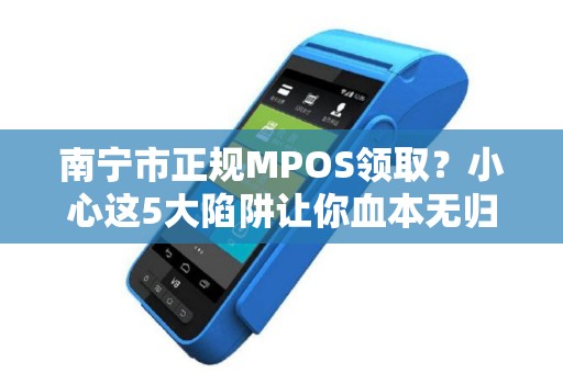 南宁市正规MPOS领取？小心这5大陷阱让你血本无归！