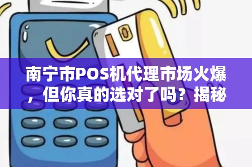 南宁市POS机代理市场火爆，但你真的选对了吗？揭秘3大隐藏陷阱！