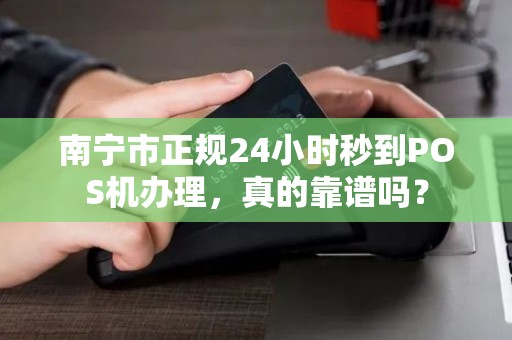 南宁市正规24小时秒到POS机办理，真的靠谱吗？