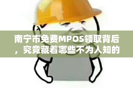 南宁市免费MPOS领取背后，究竟藏着哪些不为人知的套路？