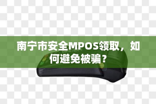 南宁市安全MPOS领取，如何避免被骗？