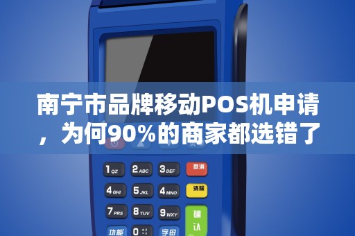 南宁市品牌移动POS机申请，为何90%的商家都选错了？揭秘3大隐藏陷阱！