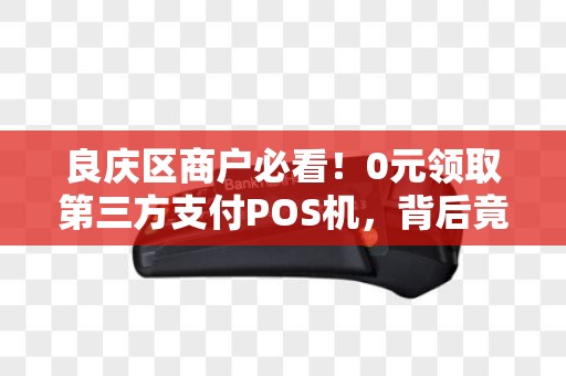 良庆区商户必看！0元领取第三方支付POS机，背后竟藏这些猫腻？
