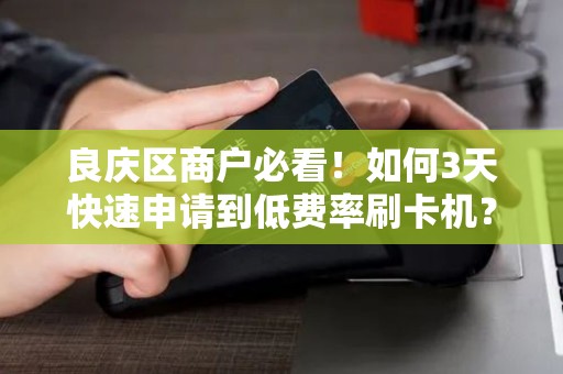 良庆区商户必看！如何3天快速申请到低费率刷卡机？