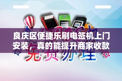 良庆区便捷乐刷电签机上门安装，真的能提升商家收款效率吗？
