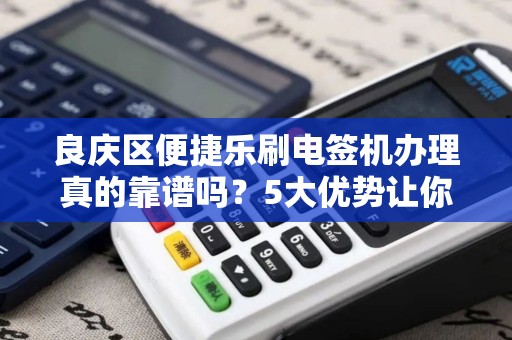 良庆区便捷乐刷电签机办理真的靠谱吗？5大优势让你秒懂！