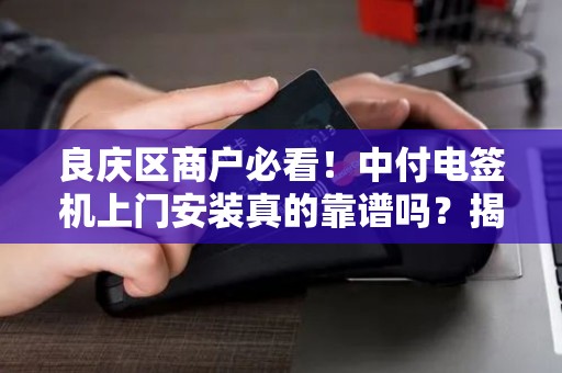 良庆区商户必看！中付电签机上门安装真的靠谱吗？揭秘背后3大隐藏风险！