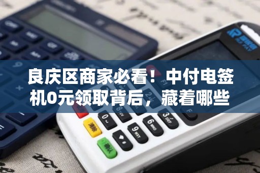 良庆区商家必看！中付电签机0元领取背后，藏着哪些不为人知的坑？