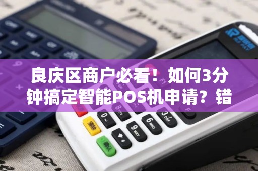 良庆区商户必看！如何3分钟搞定智能POS机申请？错过这些技巧可能损失上万元！
